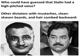 Who could have guessed that Stalin had a high-pitched voice? Other dictators with mustaches, clean- shaven beards, and hair combed backward: