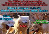 Me, GMing: As you cross the dunes, your eye catches a glare in the distance. The glimmering ziggurat- Black Player: I don't think you can say that, dude The Player Me The rest of the Table imgflip.com