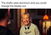 The shafts were aluminum and you could change the blades out.
