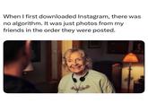 When I first downloaded Instagram, there was no algorithm. It was just photos from my friends in the order they were posted.