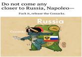 Do not come any closer to Russia, Napoleo- F--- it, release the Cossacks. Russia Cossacks