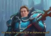 You know, I'm something of an Alpharius myself
