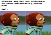 Someone - Hey, RAF, what happened to the plaque dedicated to Guy Gibson's dog? RAF- - made with mematic
