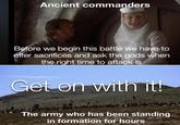 Ancient commanders Before we begin this battle we have to offer sacrifices and ask the gods when the right time to attack is Get on with it! The army who has been standing in formation for hours