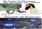 The Eastern Mediterranean after the Bronze Age Collapse *quietly whimpering* It's free real estate Wow, that was really scary, but nowhere near as scary as I'll be when I take charge. You just wait 300 years and see.. Meanwhile, the Phoenicians GatheClips