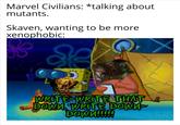 Marvel Civilians: *talking about mutants. Skaven, wanting to be more xenophobic: WRITE-WRITE THAT DOWN WRITE DOWN DOWN!!!!!