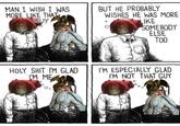 MAN I WISH I WAS MORE LIKE THAT GUY BUT HE PROBABLY WISHES HE WAS MORE 0 LIKE SOMEBODY ELSE TOO H-------- I'M GLAD I'M ME I'M ESPECIALLY GLAD I'M NOT THAT GUY