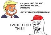 You gettin LAID OFF AND GROCERIES ARE STILL EXPENSIVE ..BUT AT LEAST I BOMBED IRAN! I VOTED FOR THIS!!! MAKE AMERICA GREAT AGAIN כ.