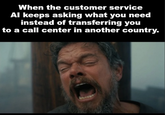 When the customer service Al keeps asking what you need instead of transferring you to a call center in another country.