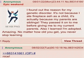 Anonymous Epic weekend 98 KB PNG 08/01/22(Mon)23:44:11 No.883141661 I found out the reason for my genetic disorder. It's not because I ate fireplace ash as a child, it's actually because my parents are siblings! They passed it on to me before giving me to my current parents. Also I learned I'm adopted. Amazing. No matter how old you get, you never stop learning 1 Reply Anonymous View Thread 08/02/22(Tue)00:10:18 No.883142534 >>883141661 (OP) # nice!