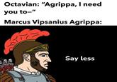Octavian: "Agrippa, I need you to-" Marcus Vipsanius Agrippa: Say less