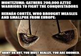 MONTEZUMA: GATHERS 200,000 AZTEC WARRIORS TO FIGHT THE CONQUISTADORS HERNÁN CORTÉS, WHO BROUGHT MEASLES AND SMALLPOX FROM EUROPE: ARMY OR NOT, YOU MUST REALIZE, YOU ARE DOOMED. imgflip.com