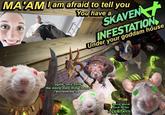 MA'AM Iam afraid to tell you You have a KinoFabino SKAVEN INFESTATION Under your goddam house eghh snif sniff the nasty man thing found discovered us Quick Quick back to the Applebee's GRILL BAR