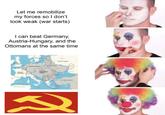 Let me remobilize my forces so I don't look weak (war starts) I can beat Germany, Austria-Hungary, and the Ottomans at the same time