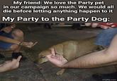 My friend: We love the Party pet in our campaign so much. We would all die before letting anything happen to it My Party to the Party Dog: imgflip.com