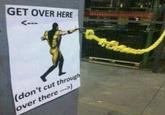 GET OVER HERE <--- (don't cut through over there--->)