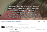 I'm begging y'all to learn the difference between canon and cannon if we're going to let "canon event/experience" remain a common saying Search: what is a cannon ⇒ X 242 comments Lil raccoon Why? They both destroy ships anyway 1d Reply View 41 replies 3,865