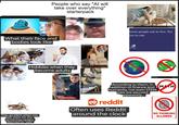 People who say "Al will take over everything" starterpack What their face and bodies look like Hobbies when they become adults Some people eat to live. We ive to eat. They go silent when you ask them for the remaining careers deemed as "safe" According to them, in addition to finance and MTH humanity, not even STEM jobs are secured apparently..... reddit Often uses Reddit around the clock NO THINKING ALLOWED