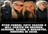 t RYAN CONDAL SAYS SEASON 4 WILL CENTER ON DAEMON, AEMOND, AEGON, & RHAENYRA, ARRIVING IN 2028.