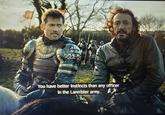 康 You have better instincts than any officer in the Lannister army.