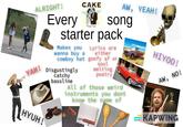 ALRIGHT! CAKE Comfort Eaale AW, YEAH! Every song starter pack YAH! Makes you wanna buy a cowboy hat HYUH! Disgustingly catchy bassline Lyrics are either goofy af or, soul melting poetry All of those weird instruments you dont know the name of HIYOO! AW, NO! KAPWING