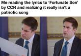 Me reading the lyrics to 'Fortunate Son' by CCR and realizing it really isn't a patriotic song