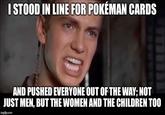 I STOOD IN LINE FOR POKÉMAN CARDS AND PUSHED EVERYONE OUT OF THE WAY; NOT JUST MEN, BUT THE WOMEN AND THE CHILDREN TOO imgflip.com