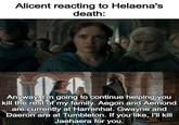Alicent reacting to Helaena's death: Anyway, I'm going to continue helping you kill the rest of my family. Aegon and Aemond are currently at Harrenhal. Gwayne and Daeron are at Tumbleton. If you like, I'll kill Jaehaera for you.