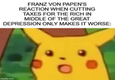FRANZ VON PAPEN'S REACTION WHEN CUTTING TAXES FOR THE RICH IN MIDDLE OF THE GREAT DEPRESSION ONLY MAKES IT WORSE: imgflip.com