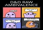 D&D RAW AMBIVALENCE I'm like I don't give a f--- And drown But then I give a f--- myself in anxiety