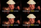 Somebody get these JAPANESE out of here! Somebody get these FRENCHIES out of here! Somebody get these YANKEES out of here! Somebody get these MAOISTS out of here!