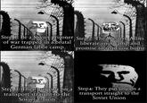 15. Step 1: Be a Soviet prisoner Step 2: The Western Allies of war trapped in a brutal German labor camp liberate your camp and promise to send you home Step 3: They put you on a transport straight to the Soviet Union Step 4: They put you on a transport straight to the Soviet Union
