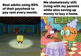 Real adults using 80% of their paycheck to pay rent every month. Me shamelessly still living with my parents while also saving up money to buy a home. 8