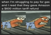 when I'm struggling to pay for gas and I read that they gave Amazon a $600 million tariff refund www #