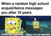 When a random high school acquaintance messages you after 10 years It feels like somebody... WANTS TO SELL ME SOMETHING!
