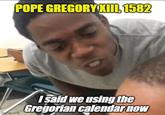POPE GREGORY XIII, 1582 imgflip.com I said we using the Gregorian calendar now