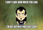I DON'T CARE HOW MUCH YOU LEAK imgflip.com JERK I'M NOT BUYING YOUR S--- COIN