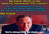 My friend: What's on the menu for Tommorow? Pf2? Lancer? Me: I was thinking about trying out this new system about forbidden gay romance set in the Spanish Civil War. My friend: You're always with the drama, you. imgflip.com