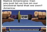 Native Americans: Can you just let us live on our ancestral land that we own? America: OK OKLAHOMA IS YOUR HOME NOW