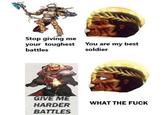 Stop giving me your toughest battles You are my best soldier GIVE ME WHAT THE F--- HARDER BATTLES