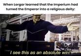 When Lorgar learned that the Imperium had turned the Emperor into a religious deity: I see this as an absolute win!