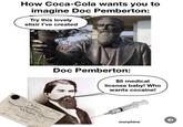 How Coca-Cola wants you to imagine Doc Pemberton: Try this lovely elixir I've created Drink Coca-Cola Doc Pemberton: $5 medical license baby! Who wants cocaine! FRINCIPLES. FRACTICE & OPERATIONS TICKET OF ADMISSION to Lectures Surgery ED morphine