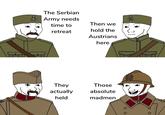 The Serbian Army needs time to Then we hold the retreat Austrians here They Those actually absolute held madmen