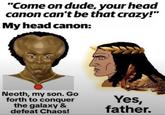 "Come on dude, your head canon can't be that crazy!" My head canon: Neoth, my son. Go forth to conquer the galaxy & defeat Chaos! Yes, father.