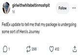 girlwithwhitebeltinmoshpit 1d Follow FedEx update to tell me that my package is undergoing some sort of Hero's Journey ☐ 1 298 412 ↑