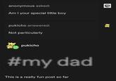 anonymous asked: Am I your special little boy pukicho answered: Not particularly pukicho #my dad This is a really fun post so far EX