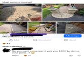 Must remove yourself +3 $300 HOFFMA Miscellaneous pavers ATES Message ✓ Like Comment Send 43 Most relevant Guisun So you want someone to pay you $300 to demo your patio...? Reply 30 B ☑