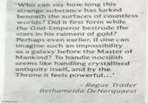 imgflip.com 'Who can say how long this strange substance has lurked beneath the surfaces of countless worlds? Did it first form while the God-Emperor bestrode the stars in his raiment of gold? Perhaps even earlier, if one can imagine such an impossibility as a galaxy before the Master of Mankind? To handle noctilith seems like handling crystallised antiquity itself, and by the Throne it feels powerful...' Rogue Trader Bethamelda DeNorquaest