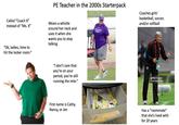 PE Teacher in the 2000s Starterpack Coaches girls' basketball, soccer, and/or softball Called "Coach X" instead of "Ms. X" "Ok, ladies, time to hit the locker room." Wears a whistle around her neck and uses it when she wants you to stop talking "I don't care that you're on your period, you're still running the mile." gettyimages Credit: Martin Rose First name is Cathy, Nancy, or Jen Has a "roommate" that she's lived with for 20 years