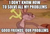 I DON'T KNOW HOW TO SOLVE ALL MY PROBLEMS *GOOD FRIENDS* OUR PROBLEMS